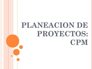 PLANEACION DE
PROYECTOS:
CPM
 