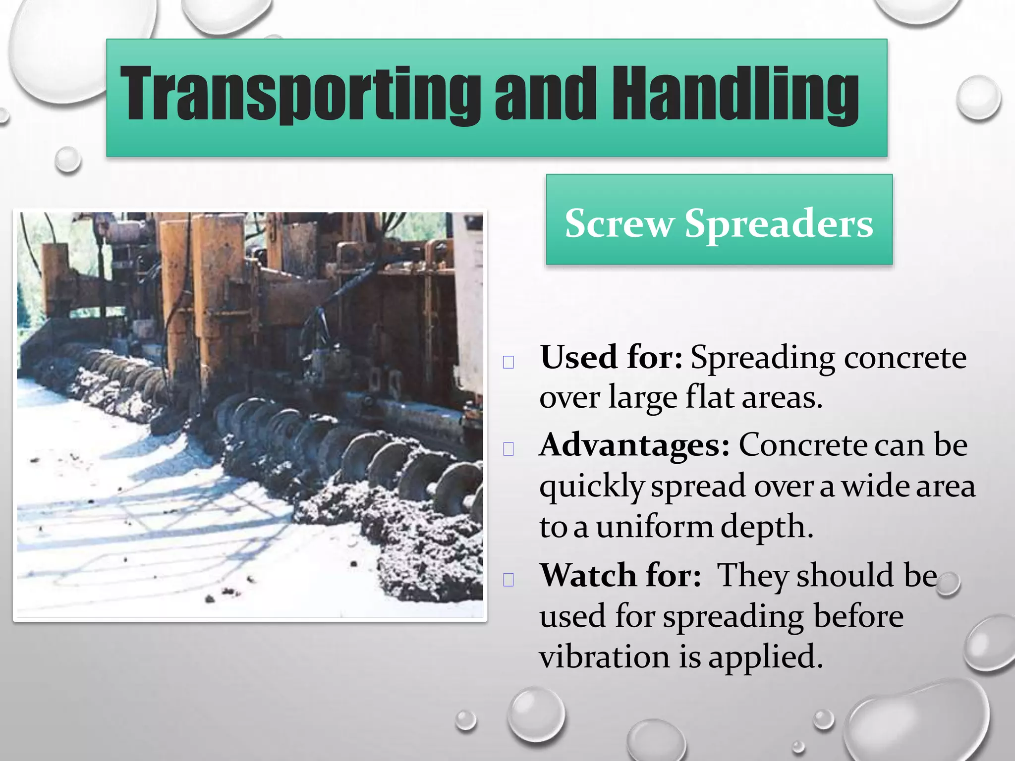 Transporting and Handling
Screw Spreaders
Used for: Spreading concrete
over large flat areas.
Advantages: Concrete can be
quicklyspread overawide area
toa uniform depth.
Watch for: They should be
used for spreading before
vibration is applied.
 