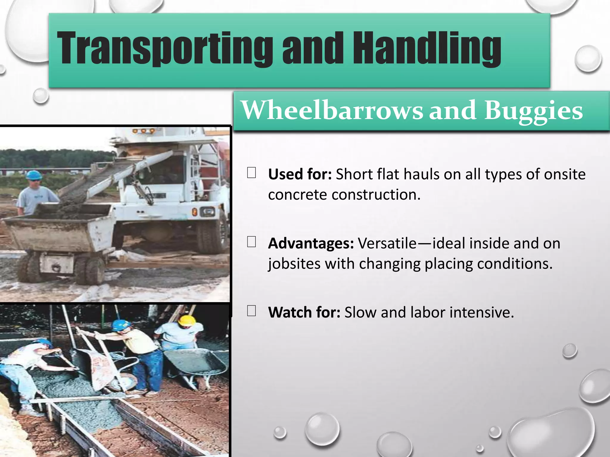 Transporting and Handling
Used for: Short flat hauls on all types of onsite
concrete construction.
Advantages: Versatile—ideal inside and on
jobsites with changing placing conditions.
Watch for: Slow and labor intensive.
Wheelbarrows and Buggies
 