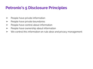 Petronio’s 5 Disclosure Principles
➢ People have private information
➢ People have private boundaries
➢ People have control about information
➢ People have ownership about information
➢ We control this information on rule abse and privacy management
7
 