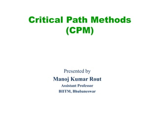 Critical Path Methods
(CPM)
Presented by
Manoj Kumar Rout
Assistant Professor
BIITM, Bhubaneswar
 