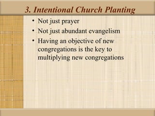 3. Intentional Church Planting
 • Not just prayer
 • Not just abundant evangelism
 • Having an objective of new
   congregations is the key to
   multiplying new congregations
 