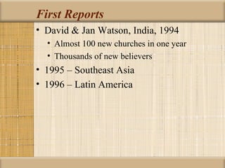 First Reports
• David & Jan Watson, India, 1994
  • Almost 100 new churches in one year
  • Thousands of new believers
• 1995 – Southeast Asia
• 1996 – Latin America
 