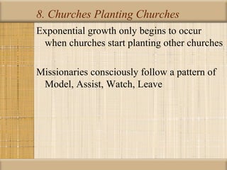 8. Churches Planting Churches
Exponential growth only begins to occur
 when churches start planting other churches

Missionaries consciously follow a pattern of
 Model, Assist, Watch, Leave
 