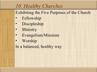 10. Healthy Churches
Exhibiting the Five Purposes of the Church
• Fellowship
• Discipleship
• Ministry
• Evangelism/Missions
• Worship
In a balanced, healthy way
 