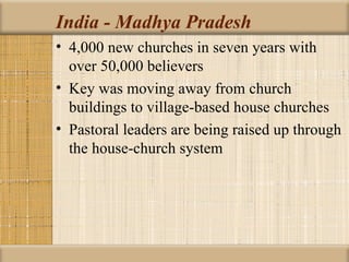 India - Madhya Pradesh
• 4,000 new churches in seven years with
  over 50,000 believers
• Key was moving away from church
  buildings to village-based house churches
• Pastoral leaders are being raised up through
  the house-church system
 