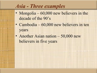 Asia - Three examples
• Mongolia – 60,000 new believers in the
  decade of the 90’s
• Cambodia – 60,000 new believers in ten
  years
• Another Asian nation – 50,000 new
  believers in five years
 