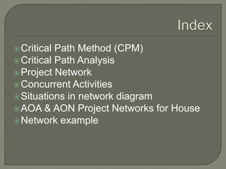 Critical Path Method (CPM)
Critical Path Analysis
Project Network
Concurrent Activities
Situations in network diagram
AOA & AON Project Networks for House
Network example
 