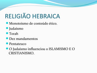 RELIGIÃO HEBRAICA
Monoteísmo de conteúdo ético.
Judaísmo
Torah
Dez mandamentos
Pentateuco
O Judaísmo influenciou o ISLAMISMO E O
CRISTIANISMO.
 
