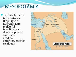MESOPOTÂMIA
Estreita faixa de
terra entre os
Rios Tigre e
Eufrates. Esta
região foi
invadida por
diversos povos:
sumérios,
acádios,
amoritas, assírios
e caldeus.
 