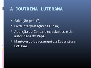 A DOUTRINA LUTERANA
 Salvação pela fé;
 Livre interpretação da Bíblia;
 Abolição do Celibato eclesiástico e da
autoridade do Papa;
 Manteve dois sacramentos: Eucaristia e
Batismo.
 
