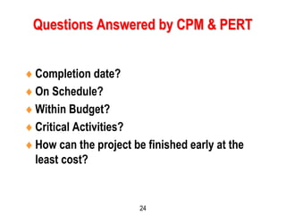 24
Questions Answered by CPM & PERT
Completion date?
On Schedule?
Within Budget?
Critical Activities?
How can the project be finished early at the
least cost?
 