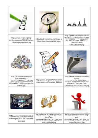 http://www.ncvps.org/wp-
content/uploads/2010/12/men
tal-strength-checklist.jpg
http://es.dreamstime.com/lupa-y-
libro-viejo-thumb5408879.jpg
http://geeks.ms/blogs/rcorral/
WindowsLiveWriter/85671a689
4ef_116F5/image_822f9737-
ffda-4cc7-a6f6-
e26b2a93c169.png
http://2.bp.blogspot.com/-
0o3OfmR4fX0/T-
_A1v2Lw1I/AAAAAAAAISU/R1
HlJ9LW3RY/s1600/recursos+hu
manos.jpg
http://www.projectcharter.com/i
mages/content/services_01d.jpg
http://www.builderscounsel.co
m/wp-
content/uploads/2010/05/Lear
n-How-to-Celebrate-Your-
Limitations-for-Life-Success.jpg
http://www.microsiervos.co
m/images/STS123ControlMi
sion.jpg
http://www.marketingdirecto.
com/wp-
content/uploads/2012/08/Tie
mpo-trabajo.jpg
http://speakerpreneur.org/
wp-
content/uploads/2012/08/ca
rtoon-lecturn1.jpg
 