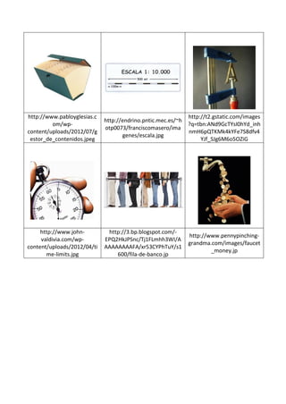 http://www.pabloyglesias.c
om/wp-
content/uploads/2012/07/g
estor_de_contenidos.jpeg
http://endrino.pntic.mec.es/~h
otp0073/franciscomasero/ima
genes/escala.jpg
http://t2.gstatic.com/images
?q=tbn:ANd9GcTYsI0hYd_inh
nmH6pQTKMk4kYFe7S8dfv4
YJf_SJg6M6o5OZiG
http://www.john-
valdivia.com/wp-
content/uploads/2012/04/ti
me-limits.jpg
http://3.bp.blogspot.com/-
EPQ2HkJPSnc/Tj1FLmhh3WI/A
AAAAAAAAFA/xr53CYPhTuY/s1
600/fila-de-banco.jp
http://www.pennypinching-
grandma.com/images/faucet
_money.jp
 