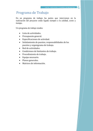 CRITICO
En un programa de trabajo las partes que intervienen en la
realización del proyecto están ligada siempre a la calidad, costo y
tiempo.
Un programa de trabajo tendra:
 Lista de actividades.
 Presupuesto general.
 Especificaciones de actividad.
 Señalamiento de puestos, responsabilidades de los
puestos y organigrama de trabajo.
 Red de actividades.
 Condiciones de limitantes de trabajo.
 Procedimiento de trabajo.
 Equipo necesario.
 Planos generales.
 Matrices de información.
Programa de Trabajo
CAP IX – EJECUCION Y CONTROL DE PROYECTOS
 