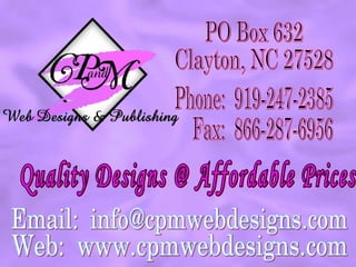 Web:  www.cpmwebdesigns.com PO Box 632 Clayton, NC 27528 Phone:  919-247-2385 Fax:  866-287-6956 Email:  [email_address] Quality Designs @ Affordable Prices 