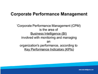 Corporate Performance Management ‘ Corporate Performance Management (CPM)  is the area of  Business Intelligence (BI)   involved with monitoring and managing an  organization's performance, according to  Key Performance Indicators (KPIs) 
