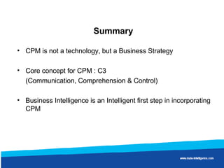 Summary  CPM is not a technology, but a Business Strategy Core concept for CPM : C3  (Communication, Comprehension & Control) Business Intelligence is an Intelligent first step in incorporating CPM  