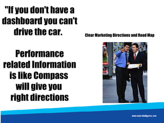 "If you don't have a dashboard you can't drive the car.  Performance related Information is like Compass  will give you  right directions Clear Marketing Directions and Road Map 