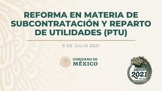 REFORMA EN MATERIA DE
SUBCONTRATACIÓN Y REPARTO
DE UTILIDADES (PTU)
9 DE JULIO 2021
 