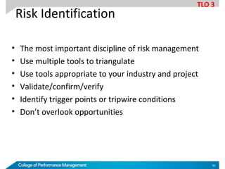 • The most important discipline of risk management
• Use multiple tools to triangulate
• Use tools appropriate to your industry and project
• Validate/confirm/verify
• Identify trigger points or tripwire conditions
• Don’t overlook opportunities
Risk Identification
TLO 3
36
 