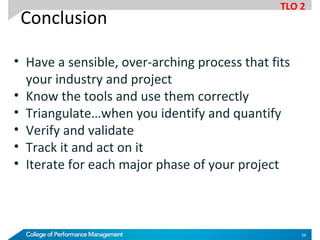 • Have a sensible, over-arching process that fits
your industry and project
• Know the tools and use them correctly
• Triangulate…when you identify and quantify
• Verify and validate
• Track it and act on it
• Iterate for each major phase of your project
Conclusion
TLO 2
56
 
