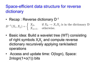 Space-efficient data structure for reverse
dictionary
• Recap : Reverse dictionary D-1

• Basic idea: Build a wavelet tree (WT) consisting
of right symbols XiXj, and simulate reverse
dictionary on the WT.
• Access and update time: O(logn), Space:
2nlogn(1+o(1)) bits

 