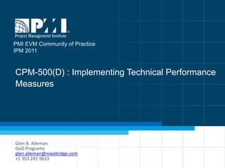 PMI EVM Community of Practice
IPM 2011



CPM-500(D) : Implementing Technical Performance
Measures




Glen B. Alleman
DoD Programs
glen.alleman@niwotridge.com
+1 303 241 9633
 