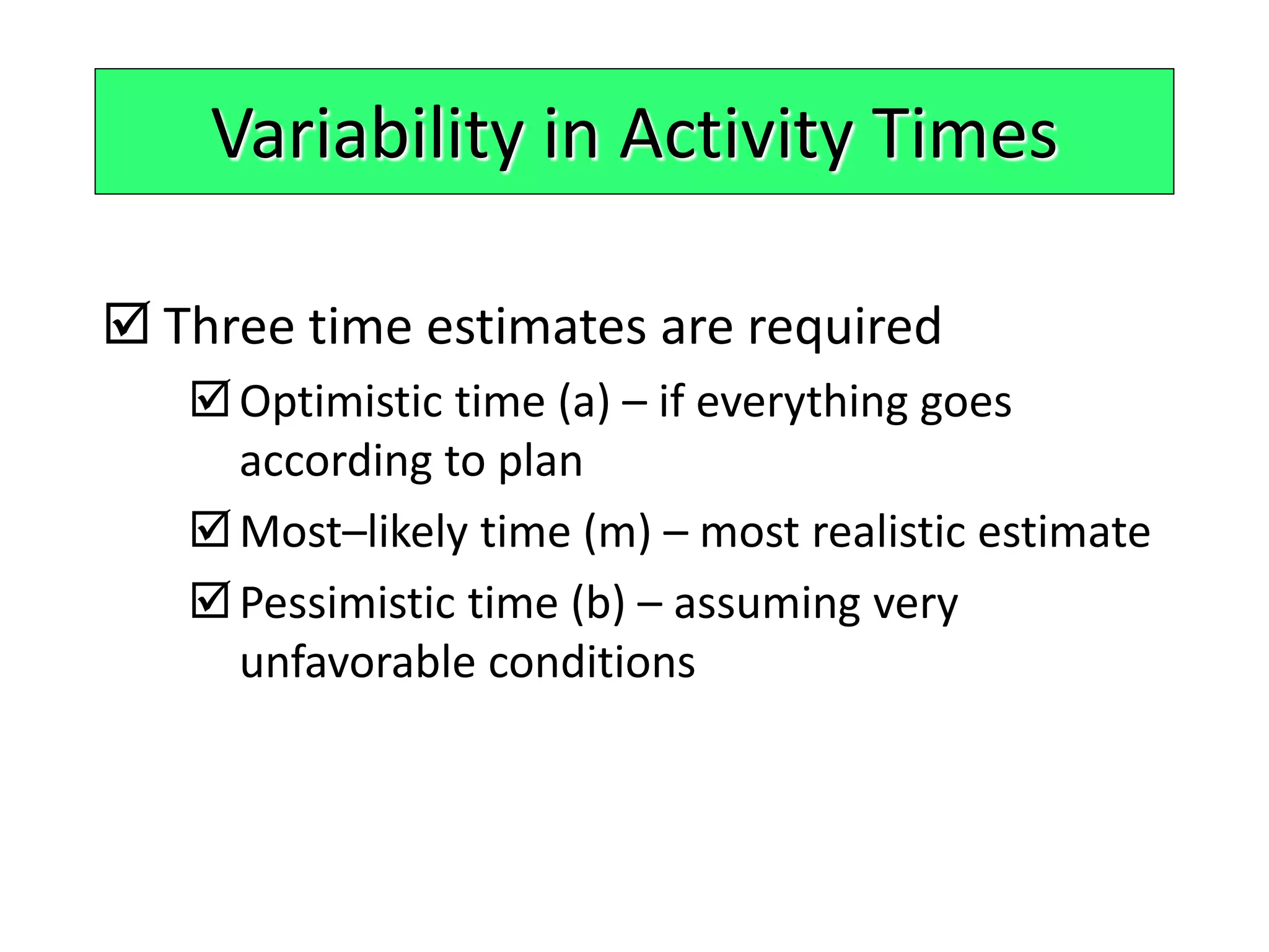  Three time estimates are required
Optimistic time (a) – if everything goes
according to plan
Most–likely time (m) – most realistic estimate
Pessimistic time (b) – assuming very
unfavorable conditions
Variability in Activity Times
 