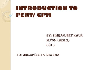 INTRODUCTION TO
PERT/ CPM
By: Simranjeet kaur
M.COM (SEM 2)
6810
To: Mrs.Nivedita Sharma
 