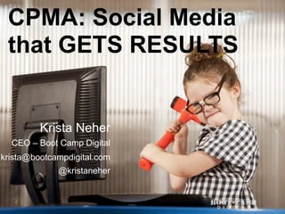 CPMA: Social Media
 that GETS RESULTS


         Krista Neher
  CEO – Boot Camp Digital
krista@bootcampdigital.com
             @kristaneher


                             2
 