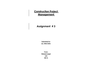 Waleed Liaqat
122
SEC A
Construction Project
Management
Assignment # 3
Submitted to:
Lec. Bilal Zafar
From:
 