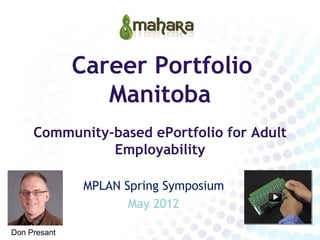 Career Portfolio
                 Manitoba
     Community-based ePortfolio for Adult
               Employability

               MPLAN Spring Symposium
                      May 2012

Don Presant
 