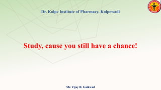 Study, cause you still have a chance!
Dr. Kolpe Institute of Pharmacy, Kolpewadi
Mr. Vijay R. Gaikwad
 