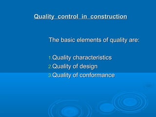 Quality control in constructionQuality control in construction
The basic elements of quality are:The basic elements of quality are:
1.1.Quality characteristicsQuality characteristics
2.2.Quality of designQuality of design
3.3.Quality of conformanceQuality of conformance
 