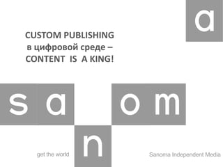 CUSTOM PUBLISHING
в цифровой среде –
CONTENT IS A KING!
Sanoma Independent Mediaget the world
 