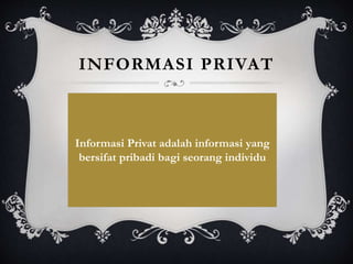INFORMASI PRIVAT
Informasi Privat adalah informasi yang
bersifat pribadi bagi seorang individu
 
