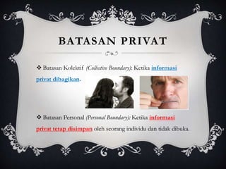 BATASAN PRIVAT
 Batasan Kolektif (Collective Boundary): Ketika informasi
privat dibagikan.
 Batasan Personal (Personal Boundary): Ketika informasi
privat tetap disimpan oleh seorang individu dan tidak dibuka.
 