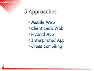 5 Approaches
 ●
   Mobile Web
 ●
   Client Side Web
 ●
   Hybrid App
 ●
   Interpreted App
 ●
   Cross Compiling
 