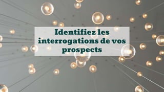 Identifiez les
interrogations de vos
prospects
 