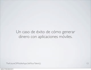 Un caso de éxito de cómo generar
dinero con aplicaciones móviles.

TheFutureOfMobileApps.SellYourTalent();
jueves, 23 de enero de 14

13

 