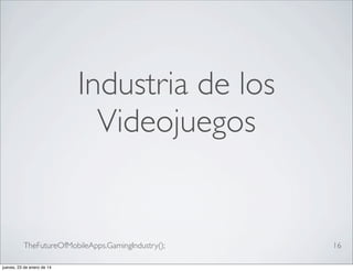 Industria de los
Videojuegos

TheFutureOfMobileApps.GamingIndustry();
jueves, 23 de enero de 14

16

 