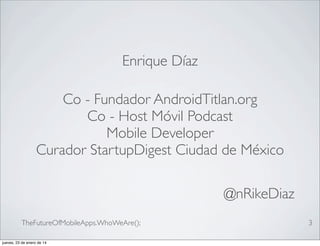 Enrique Díaz
Co - Fundador AndroidTitlan.org
Co - Host Móvil Podcast
Mobile Developer
Curador StartupDigest Ciudad de México
@nRikeDiaz
TheFutureOfMobileApps.WhoWeAre();
jueves, 23 de enero de 14

3

 