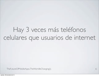 Hay 3 veces más teléfonos
celulares que usuarios de internet

TheFutureOfMobileApps.TheWorldIsChanging();
jueves, 23 de enero de 14

6

 