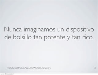 Nunca imaginamos un dispositivo
de bolsillo tan potente y tan rico.

TheFutureOfMobileApps.TheWorldIsChanging();
jueves, 23 de enero de 14

8

 