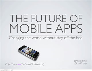 THE FUTURE OF

MOBILE APPS

Changing the world without stay off the bed

Object This = new TheFutureOfMobileApps();
jueves, 23 de enero de 14

@AndroidTitlan
@MovilPodcast

 