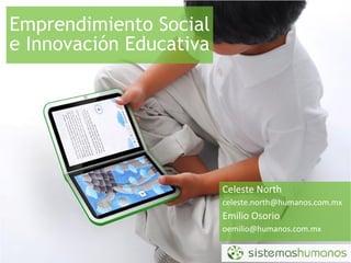 Emprendimiento Social
e Innovación Educativa




                         Celeste North
                         celeste.north@humanos.com.mx
                         Emilio Osorio
                         oemilio@humanos.com.mx
 
