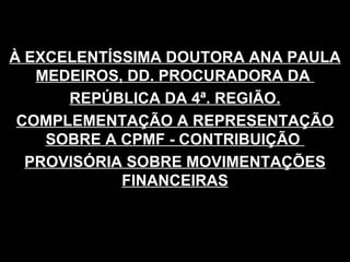 À EXCELENTÍSSIMA DOUTORA ANA PAULA MEDEIROS, DD. PROCURADORA DA  REPÚBLICA DA 4ª. REGIÃO. COMPLEMENTAÇÃO A REPRESENTAÇÃO SOBRE A CPMF - CONTRIBUIÇÃO  PROVISÓRIA SOBRE MOVIMENTAÇÕES FINANCEIRAS 