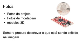 Fotos
• Fotos do projeto
• Fotos da montagem
• modelos 3D
Sempre procure descrever o que está sendo exibido
na imagem
 