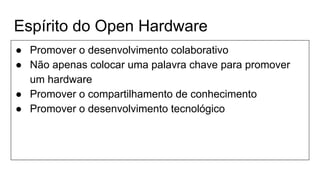 Espírito do Open Hardware
● Promover o desenvolvimento colaborativo
● Não apenas colocar uma palavra chave para promover
um hardware
● Promover o compartilhamento de conhecimento
● Promover o desenvolvimento tecnológico
 